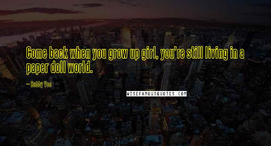 Bobby Vee Quotes: Come back when you grow up girl, you're still living in a paper doll world.