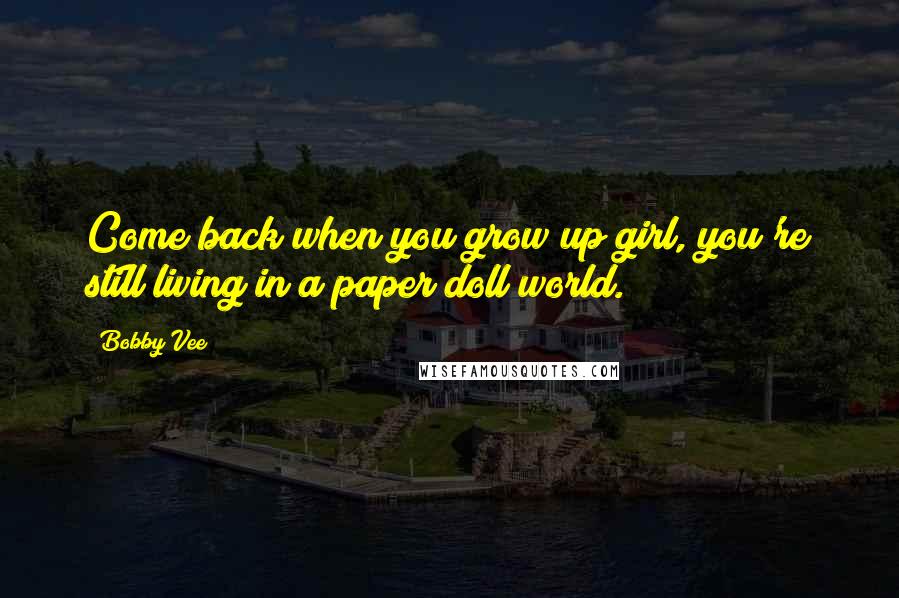 Bobby Vee Quotes: Come back when you grow up girl, you're still living in a paper doll world.