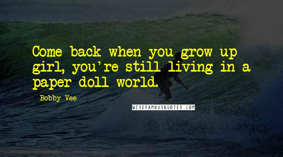 Bobby Vee Quotes: Come back when you grow up girl, you're still living in a paper doll world.