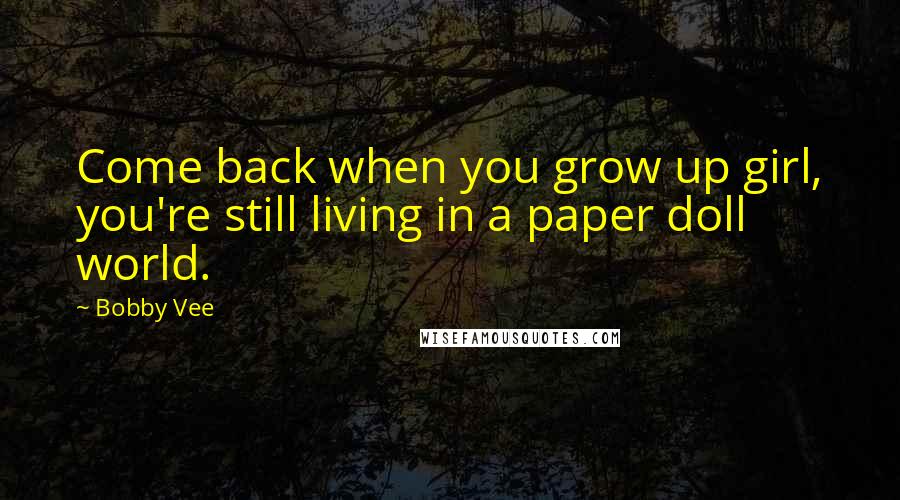 Bobby Vee Quotes: Come back when you grow up girl, you're still living in a paper doll world.