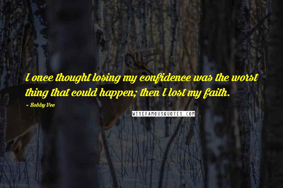 Bobby Vee Quotes: I once thought losing my confidence was the worst thing that could happen; then I lost my faith.