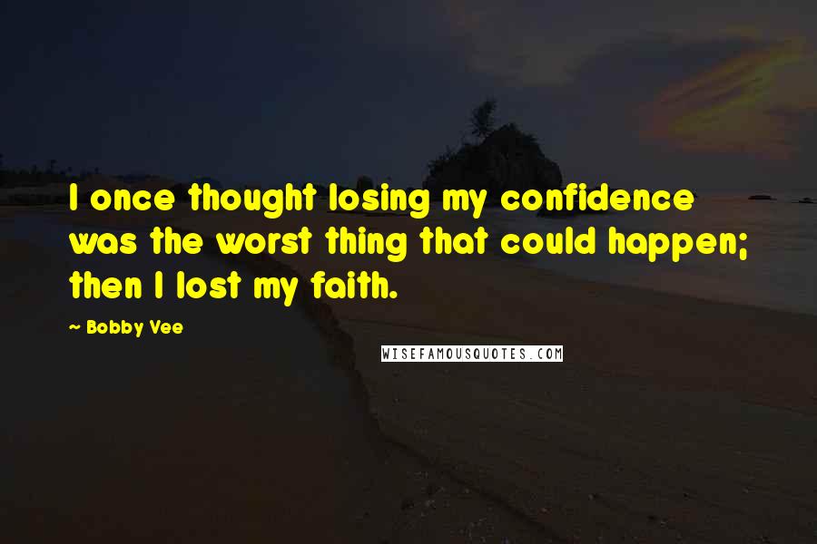 Bobby Vee Quotes: I once thought losing my confidence was the worst thing that could happen; then I lost my faith.