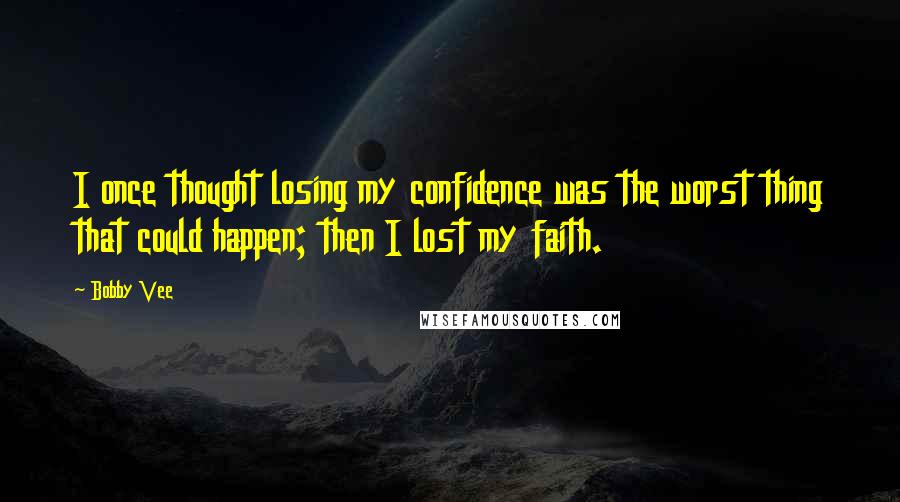 Bobby Vee Quotes: I once thought losing my confidence was the worst thing that could happen; then I lost my faith.