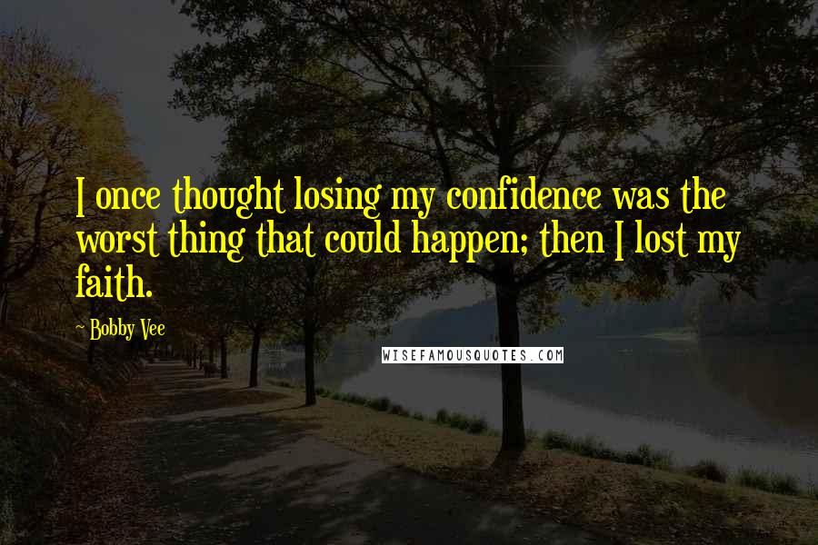 Bobby Vee Quotes: I once thought losing my confidence was the worst thing that could happen; then I lost my faith.