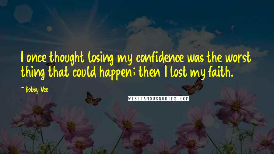 Bobby Vee Quotes: I once thought losing my confidence was the worst thing that could happen; then I lost my faith.