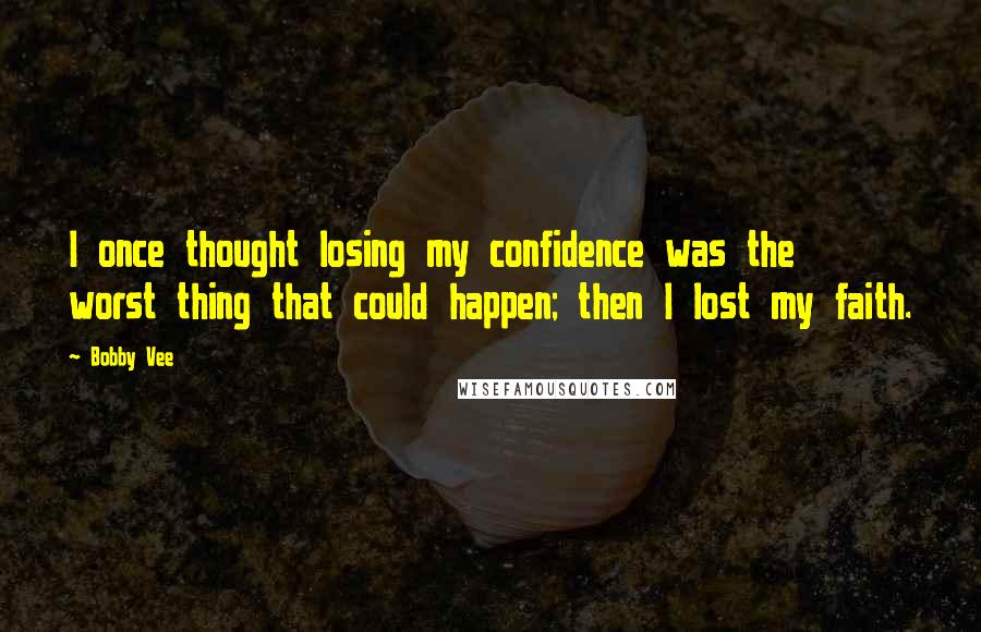 Bobby Vee Quotes: I once thought losing my confidence was the worst thing that could happen; then I lost my faith.