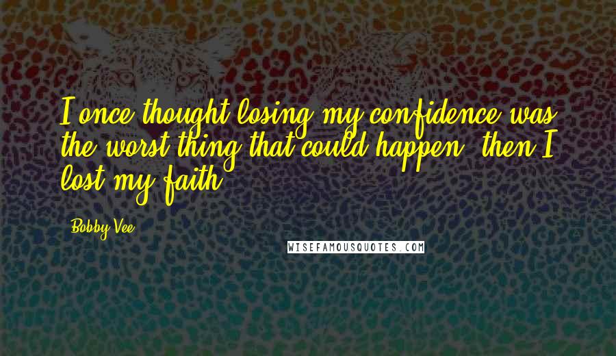 Bobby Vee Quotes: I once thought losing my confidence was the worst thing that could happen; then I lost my faith.