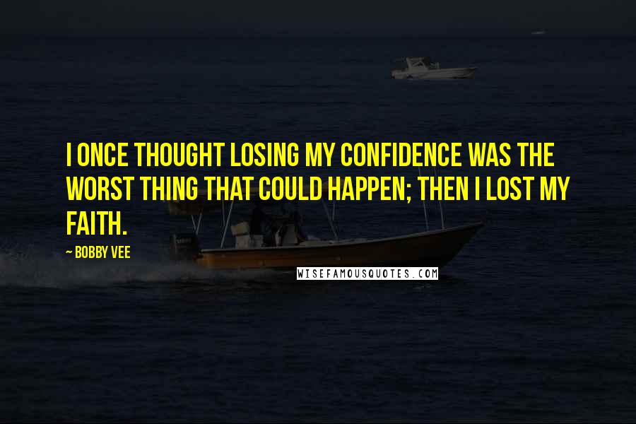 Bobby Vee Quotes: I once thought losing my confidence was the worst thing that could happen; then I lost my faith.