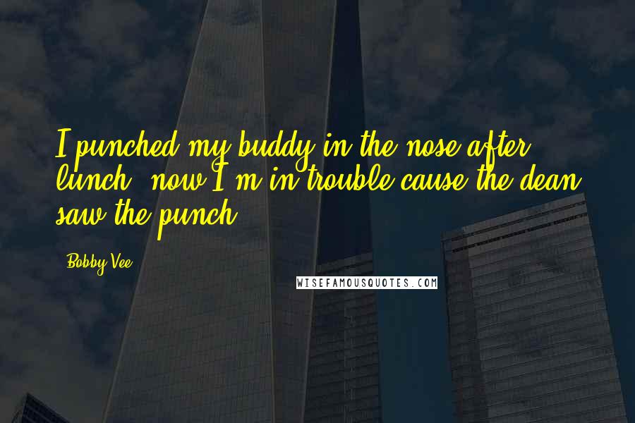 Bobby Vee Quotes: I punched my buddy in the nose after lunch, now I'm in trouble cause the dean saw the punch.