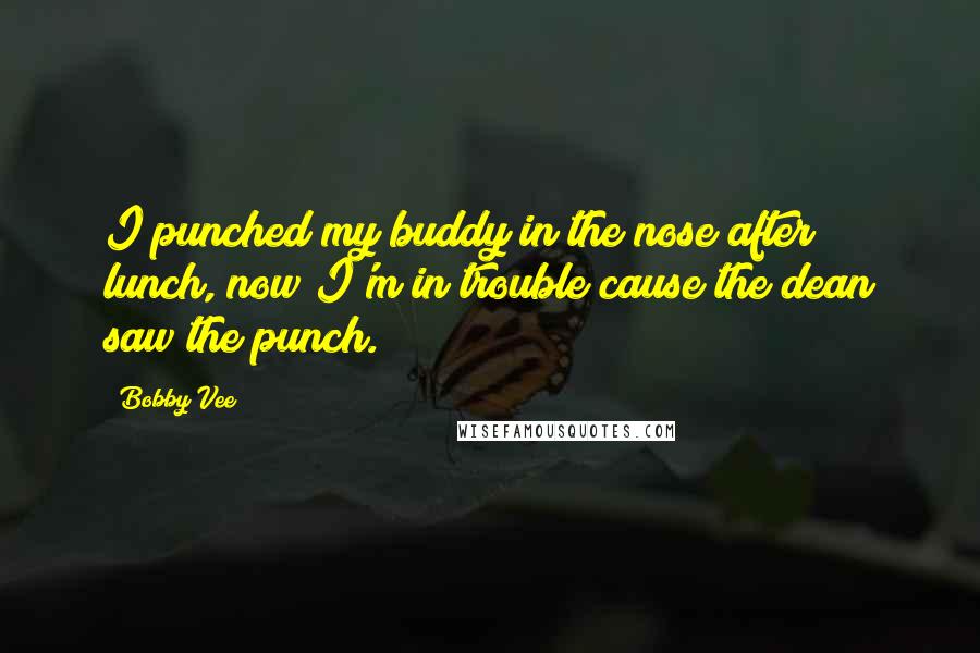 Bobby Vee Quotes: I punched my buddy in the nose after lunch, now I'm in trouble cause the dean saw the punch.