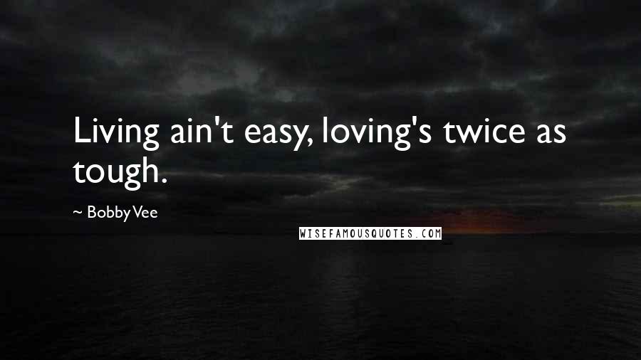 Bobby Vee Quotes: Living ain't easy, loving's twice as tough.
