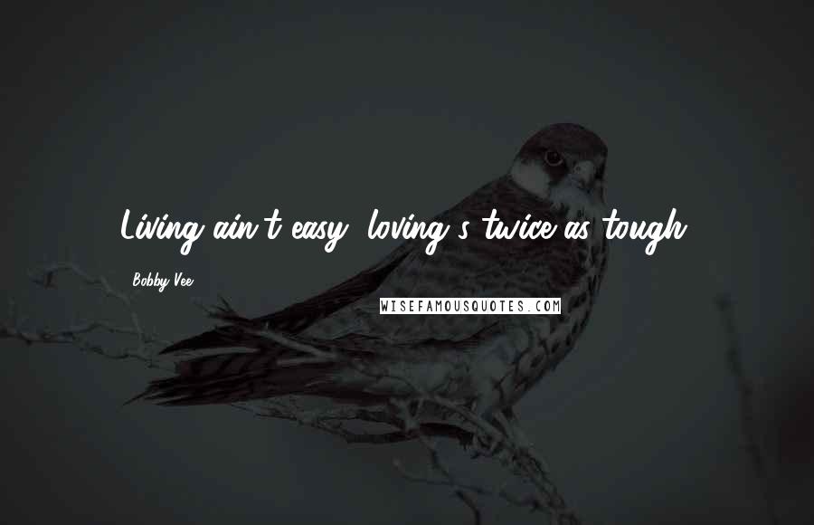 Bobby Vee Quotes: Living ain't easy, loving's twice as tough.