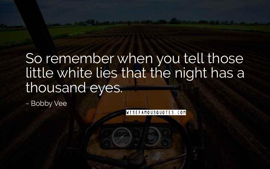 Bobby Vee Quotes: So remember when you tell those little white lies that the night has a thousand eyes.