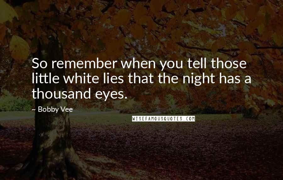 Bobby Vee Quotes: So remember when you tell those little white lies that the night has a thousand eyes.