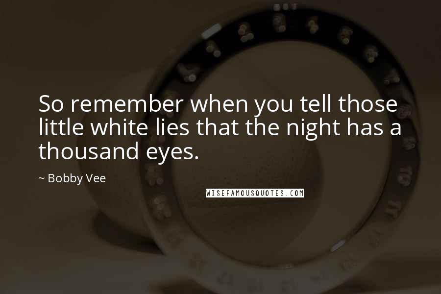 Bobby Vee Quotes: So remember when you tell those little white lies that the night has a thousand eyes.