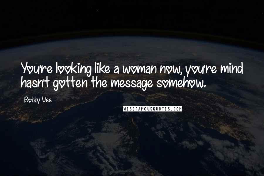 Bobby Vee Quotes: You're looking like a woman now, you're mind hasn't gotten the message somehow.