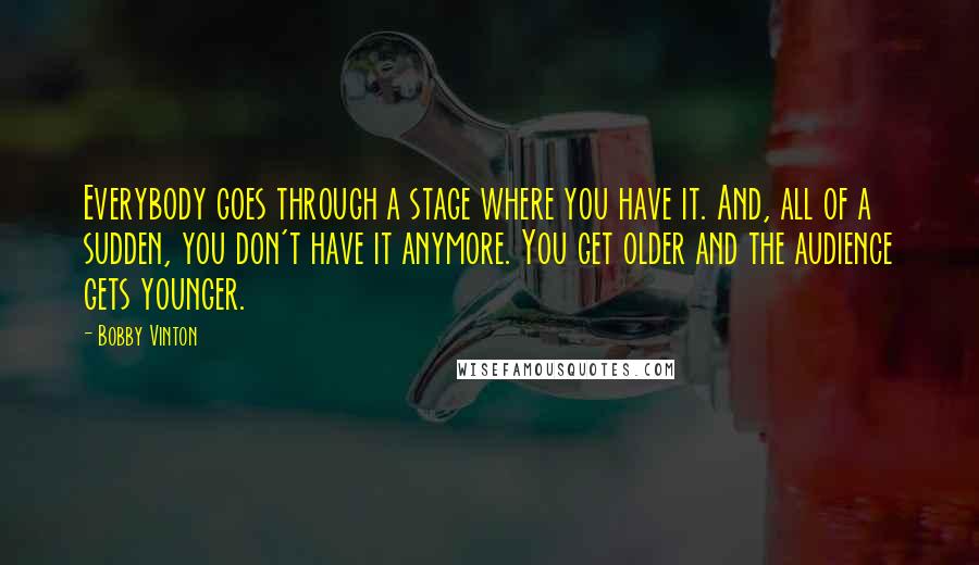 Bobby Vinton Quotes: Everybody goes through a stage where you have it. And, all of a sudden, you don't have it anymore. You get older and the audience gets younger.