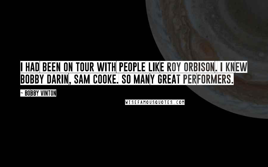 Bobby Vinton Quotes: I had been on tour with people like Roy Orbison. I knew Bobby Darin, Sam Cooke. So many great performers.