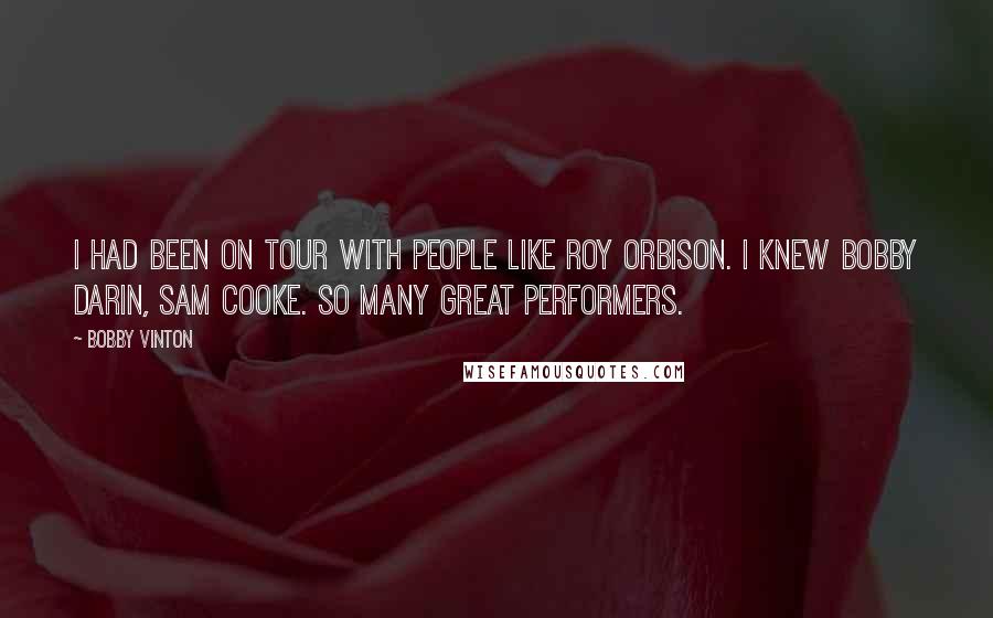 Bobby Vinton Quotes: I had been on tour with people like Roy Orbison. I knew Bobby Darin, Sam Cooke. So many great performers.