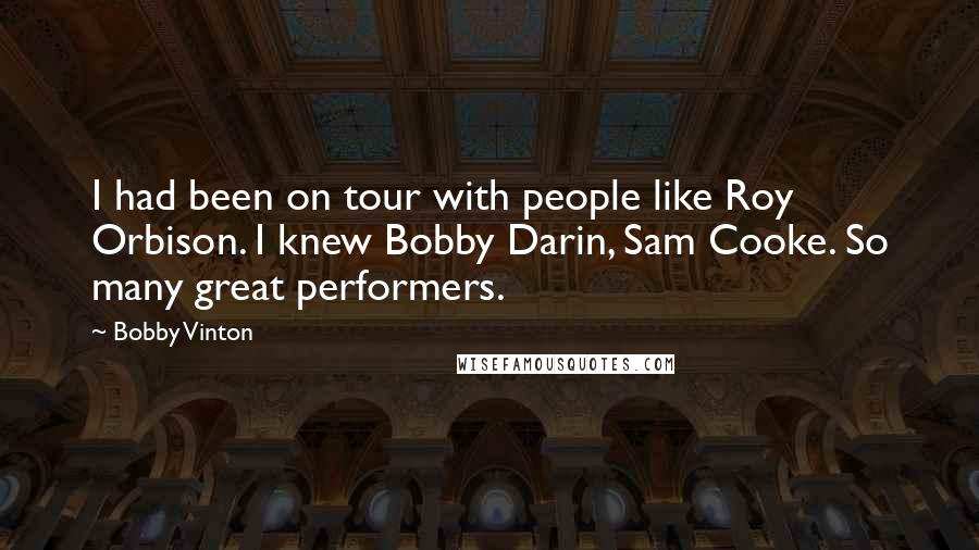 Bobby Vinton Quotes: I had been on tour with people like Roy Orbison. I knew Bobby Darin, Sam Cooke. So many great performers.