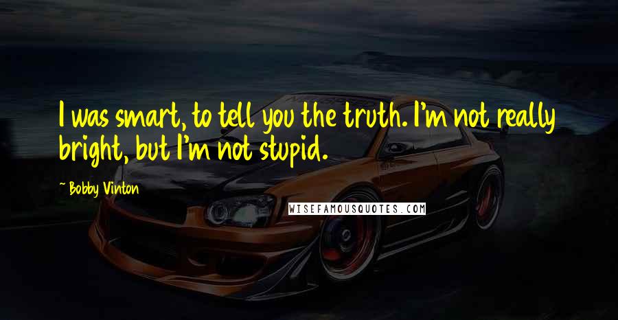 Bobby Vinton Quotes: I was smart, to tell you the truth. I'm not really bright, but I'm not stupid.