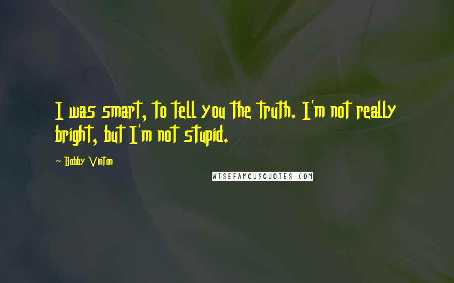Bobby Vinton Quotes: I was smart, to tell you the truth. I'm not really bright, but I'm not stupid.