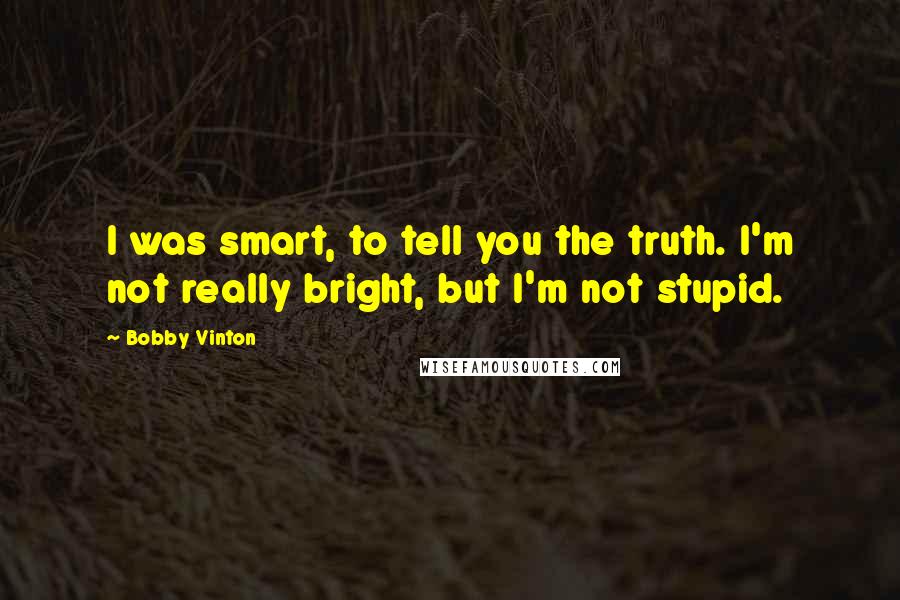 Bobby Vinton Quotes: I was smart, to tell you the truth. I'm not really bright, but I'm not stupid.