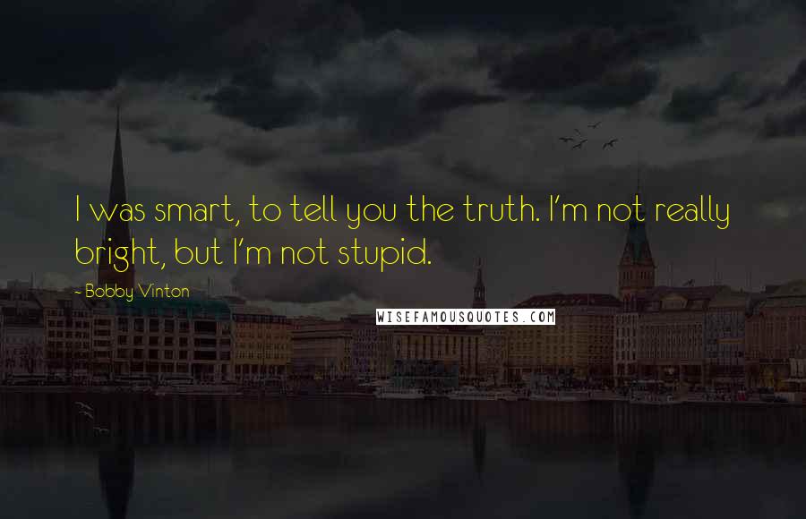 Bobby Vinton Quotes: I was smart, to tell you the truth. I'm not really bright, but I'm not stupid.