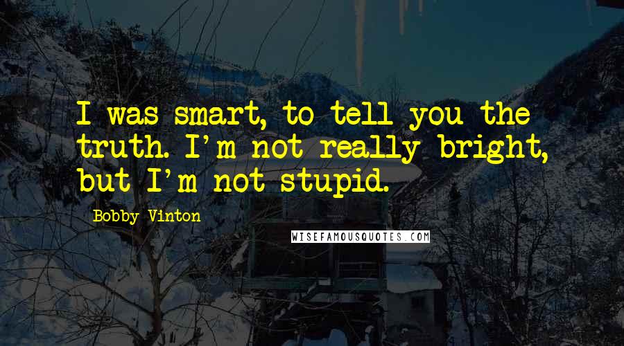 Bobby Vinton Quotes: I was smart, to tell you the truth. I'm not really bright, but I'm not stupid.