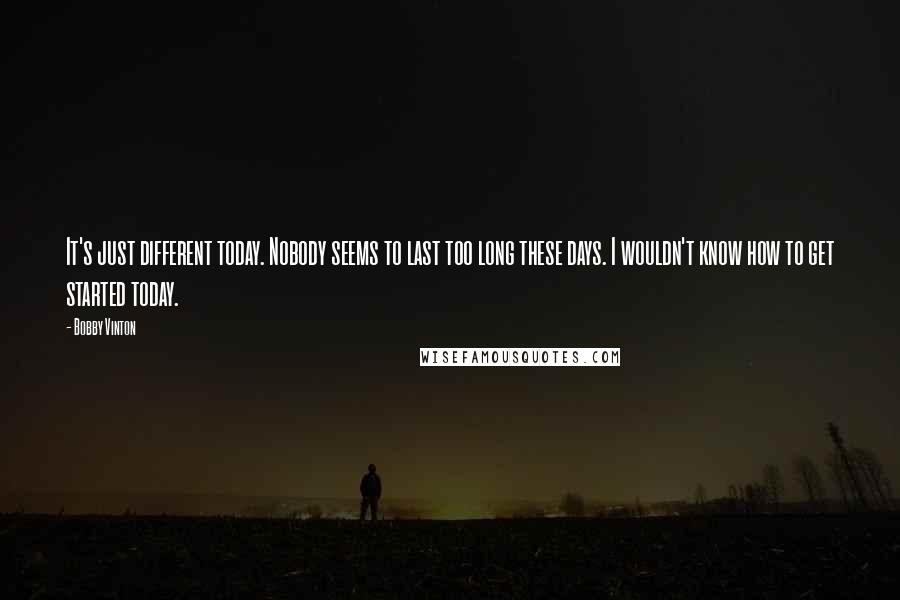 Bobby Vinton Quotes: It's just different today. Nobody seems to last too long these days. I wouldn't know how to get started today.
