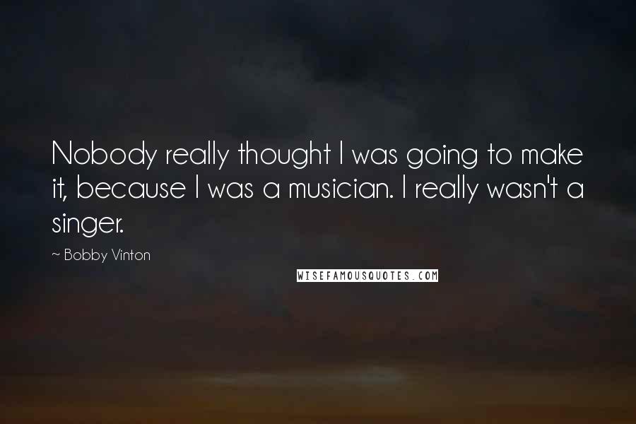 Bobby Vinton Quotes: Nobody really thought I was going to make it, because I was a musician. I really wasn't a singer.
