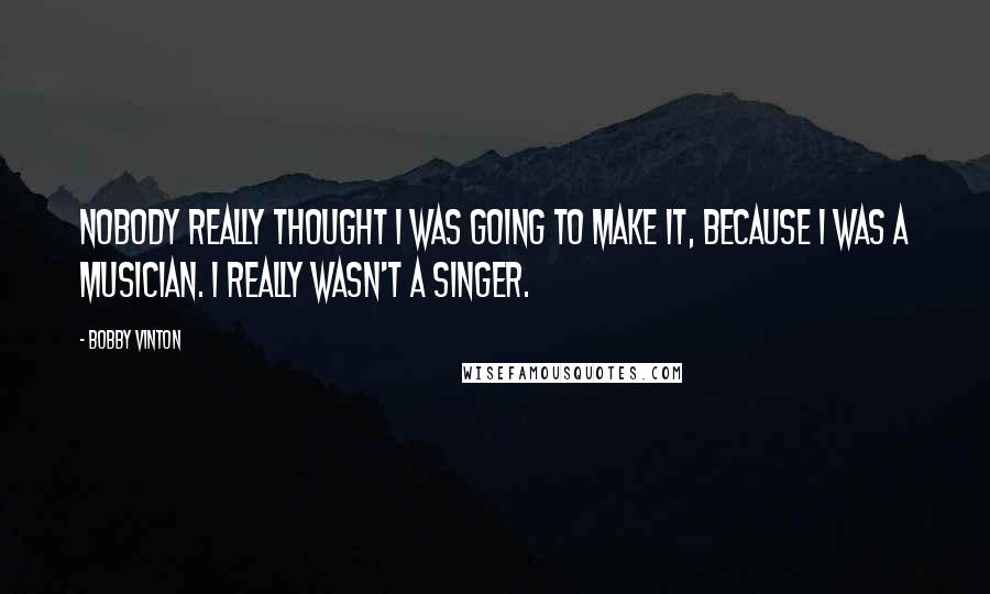 Bobby Vinton Quotes: Nobody really thought I was going to make it, because I was a musician. I really wasn't a singer.