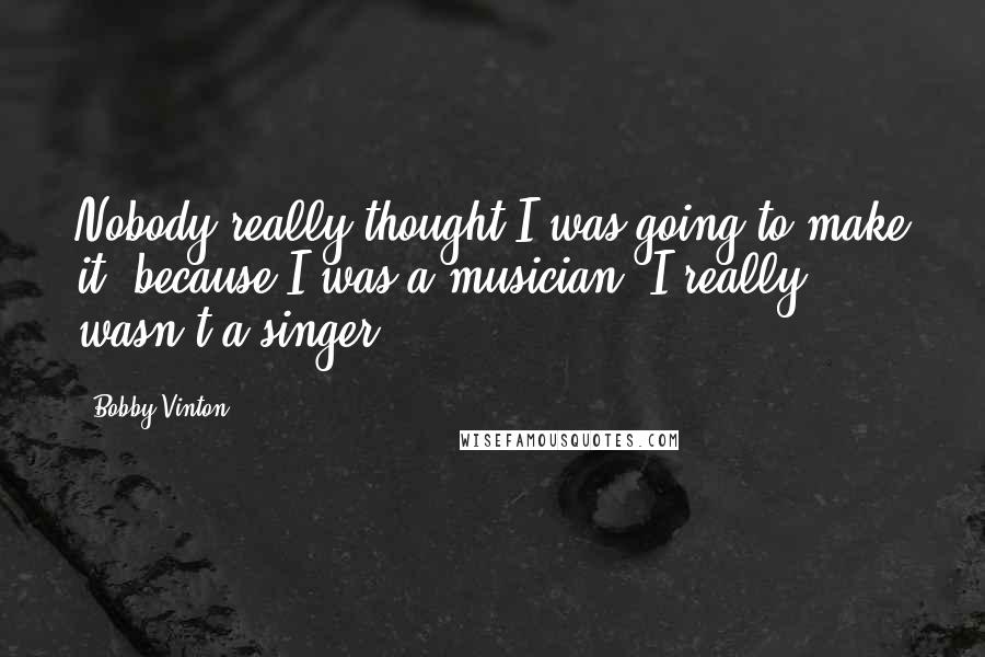 Bobby Vinton Quotes: Nobody really thought I was going to make it, because I was a musician. I really wasn't a singer.