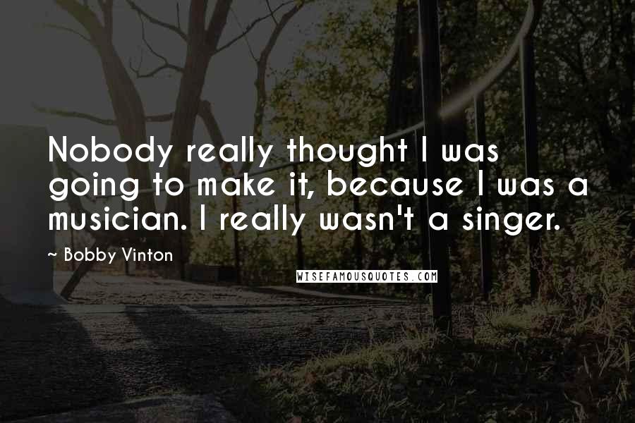 Bobby Vinton Quotes: Nobody really thought I was going to make it, because I was a musician. I really wasn't a singer.
