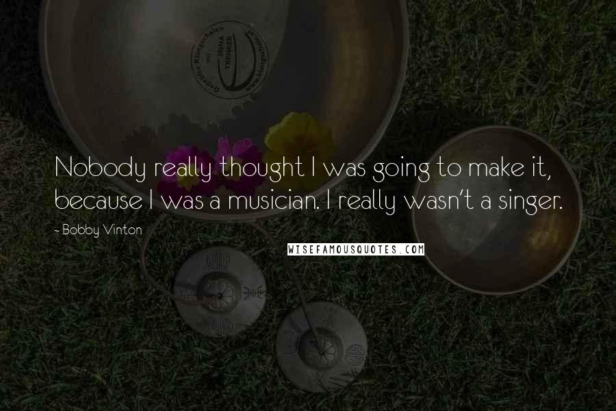 Bobby Vinton Quotes: Nobody really thought I was going to make it, because I was a musician. I really wasn't a singer.