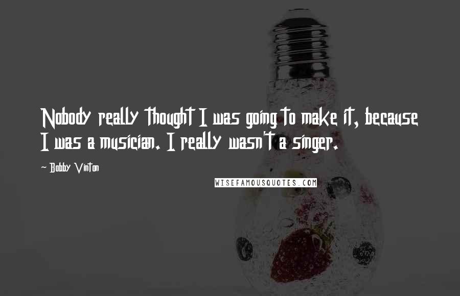 Bobby Vinton Quotes: Nobody really thought I was going to make it, because I was a musician. I really wasn't a singer.