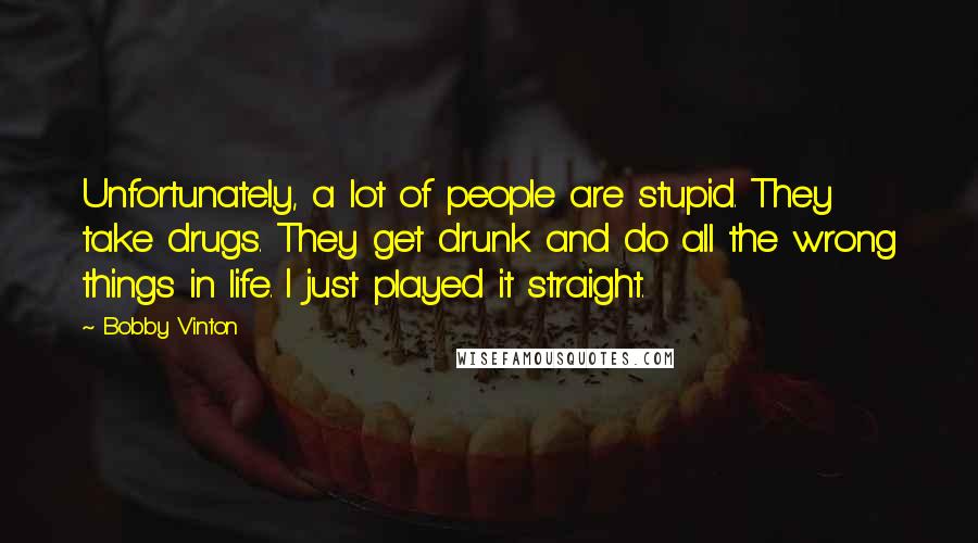 Bobby Vinton Quotes: Unfortunately, a lot of people are stupid. They take drugs. They get drunk and do all the wrong things in life. I just played it straight.