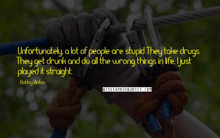 Bobby Vinton Quotes: Unfortunately, a lot of people are stupid. They take drugs. They get drunk and do all the wrong things in life. I just played it straight.