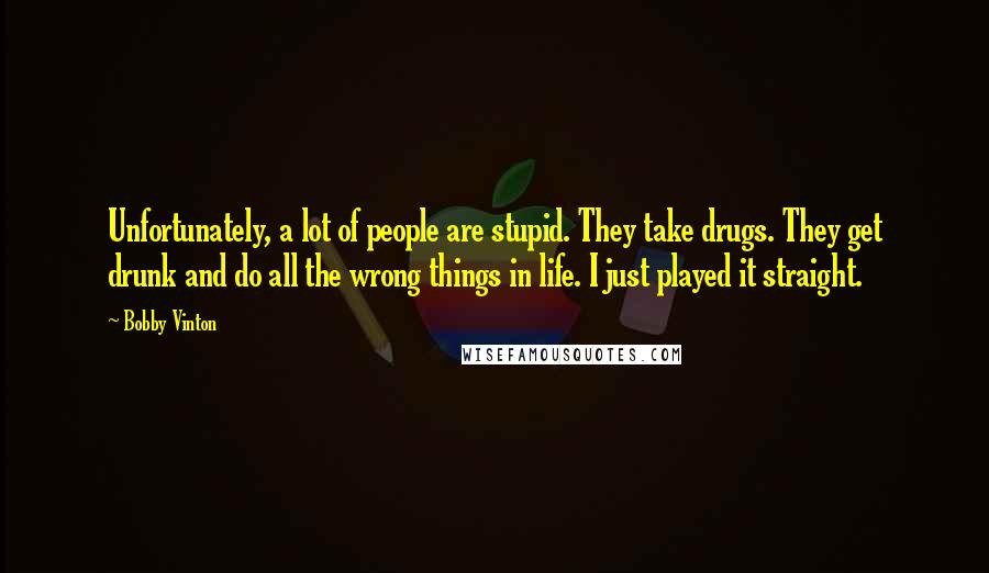 Bobby Vinton Quotes: Unfortunately, a lot of people are stupid. They take drugs. They get drunk and do all the wrong things in life. I just played it straight.