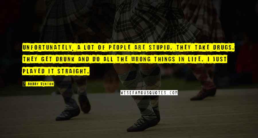 Bobby Vinton Quotes: Unfortunately, a lot of people are stupid. They take drugs. They get drunk and do all the wrong things in life. I just played it straight.