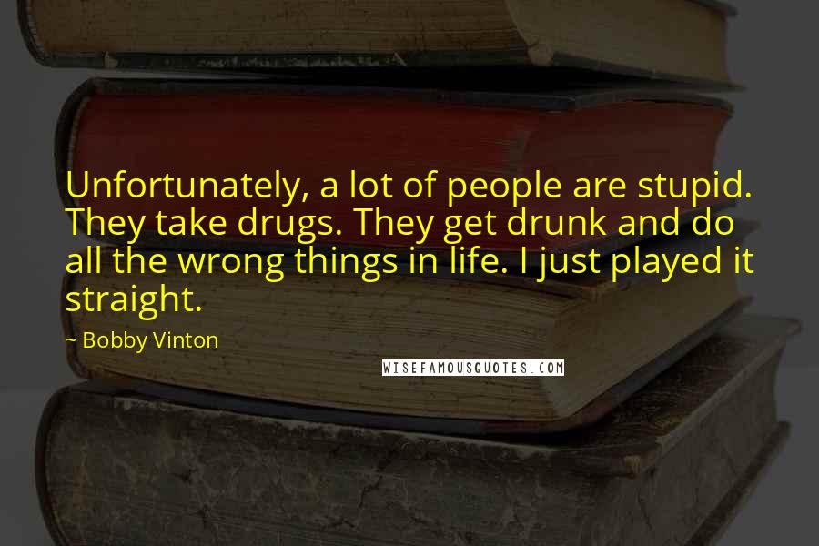 Bobby Vinton Quotes: Unfortunately, a lot of people are stupid. They take drugs. They get drunk and do all the wrong things in life. I just played it straight.