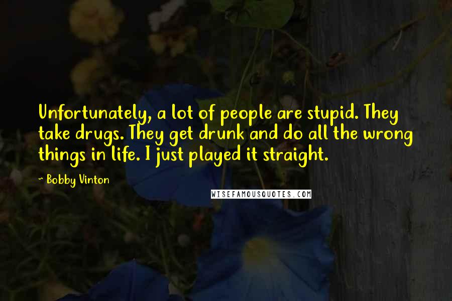 Bobby Vinton Quotes: Unfortunately, a lot of people are stupid. They take drugs. They get drunk and do all the wrong things in life. I just played it straight.