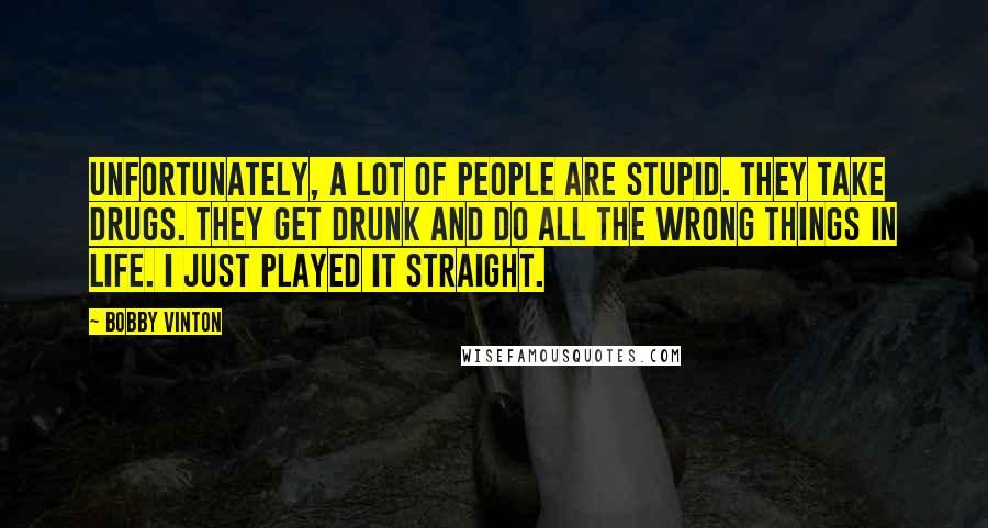 Bobby Vinton Quotes: Unfortunately, a lot of people are stupid. They take drugs. They get drunk and do all the wrong things in life. I just played it straight.