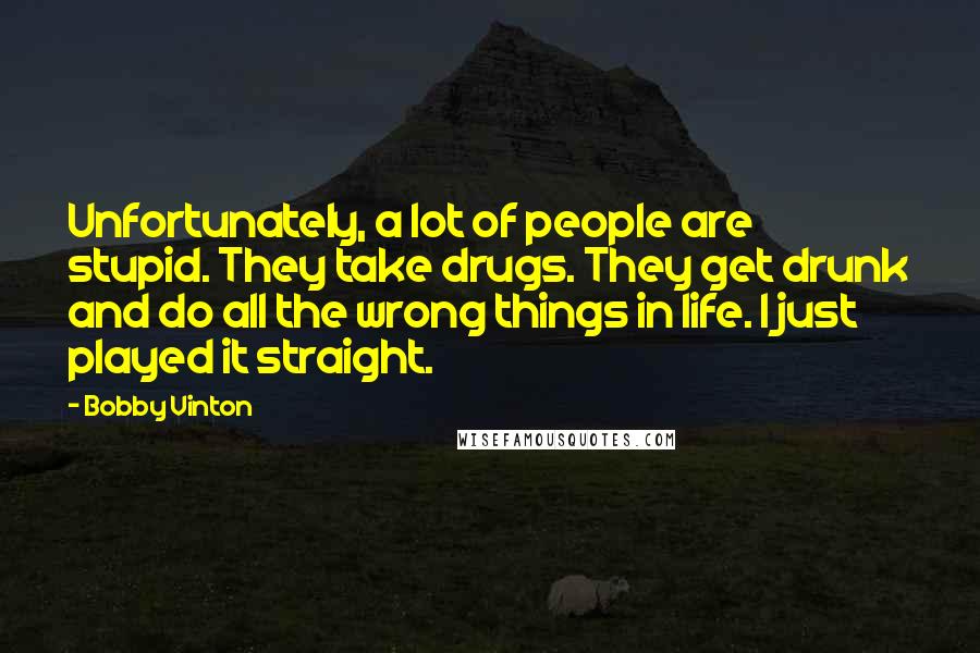 Bobby Vinton Quotes: Unfortunately, a lot of people are stupid. They take drugs. They get drunk and do all the wrong things in life. I just played it straight.