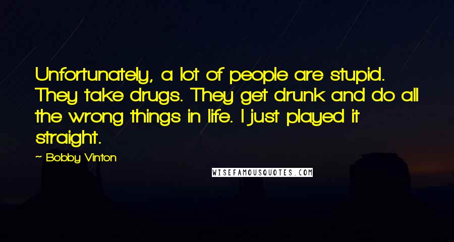 Bobby Vinton Quotes: Unfortunately, a lot of people are stupid. They take drugs. They get drunk and do all the wrong things in life. I just played it straight.