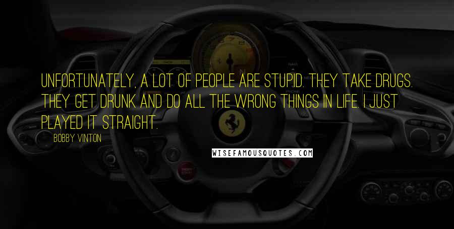 Bobby Vinton Quotes: Unfortunately, a lot of people are stupid. They take drugs. They get drunk and do all the wrong things in life. I just played it straight.