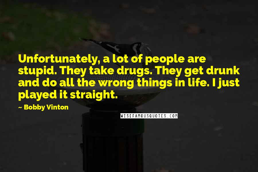 Bobby Vinton Quotes: Unfortunately, a lot of people are stupid. They take drugs. They get drunk and do all the wrong things in life. I just played it straight.