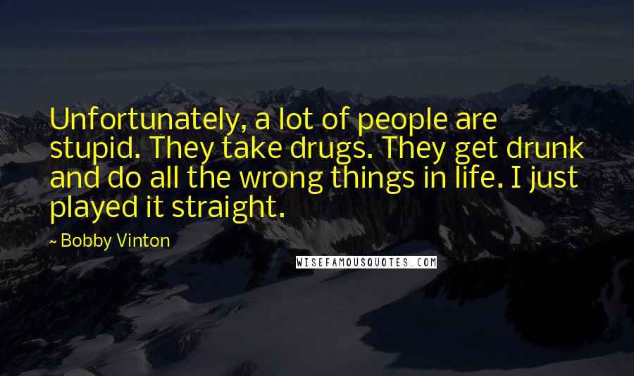 Bobby Vinton Quotes: Unfortunately, a lot of people are stupid. They take drugs. They get drunk and do all the wrong things in life. I just played it straight.