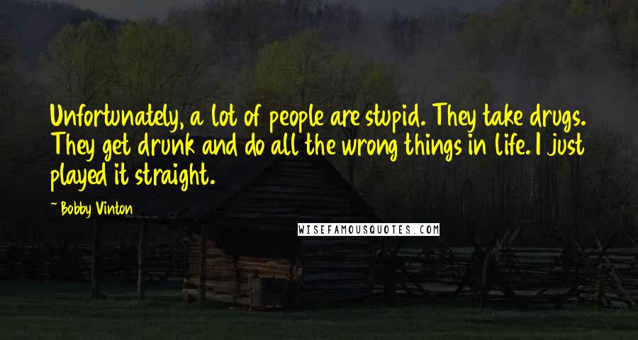 Bobby Vinton Quotes: Unfortunately, a lot of people are stupid. They take drugs. They get drunk and do all the wrong things in life. I just played it straight.