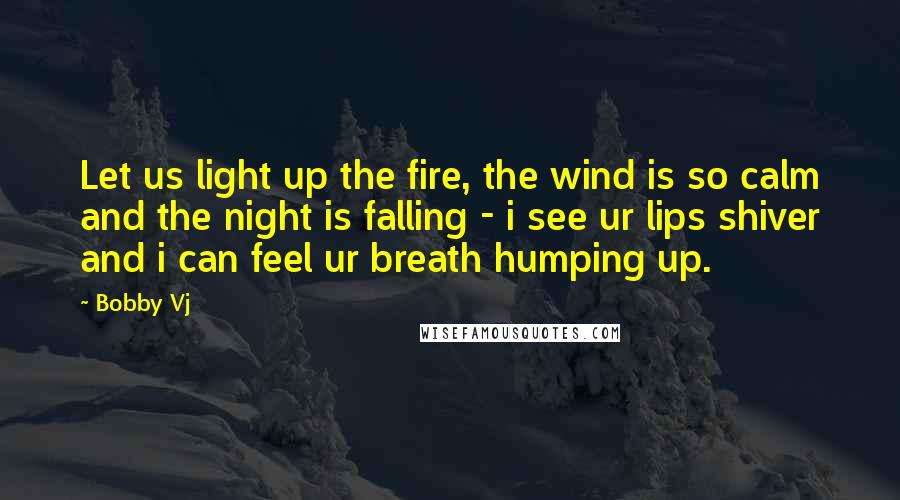 Bobby Vj Quotes: Let us light up the fire, the wind is so calm and the night is falling - i see ur lips shiver and i can feel ur breath humping up.